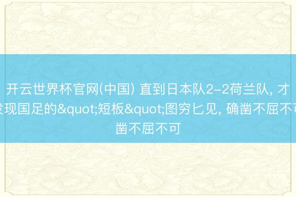 开云世界杯官网(中国) 直到日本队2-2荷兰队， 才发现国足的"短板"图穷匕见， 确凿不屈不可