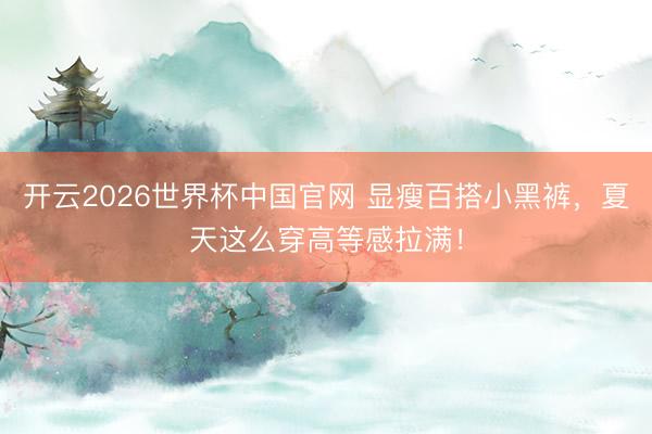 开云2026世界杯中国官网 显瘦百搭小黑裤，夏天这么穿高等感拉满！