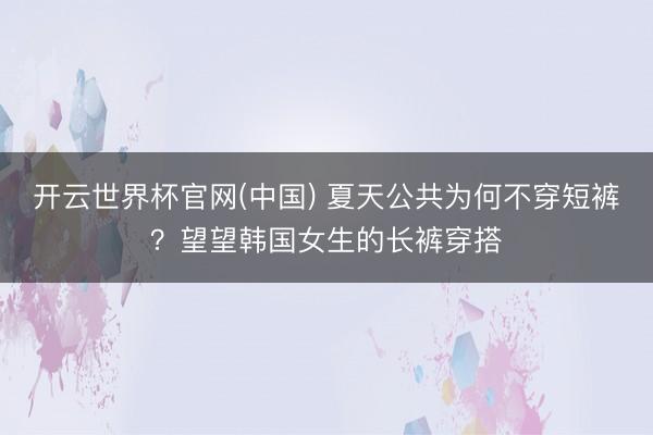 开云世界杯官网(中国) 夏天公共为何不穿短裤？望望韩国女生的长裤穿搭