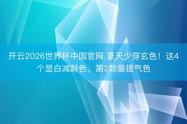 开云2026世界杯中国官网 夏天少穿玄色！这4个显白减龄色，第2款最提气色