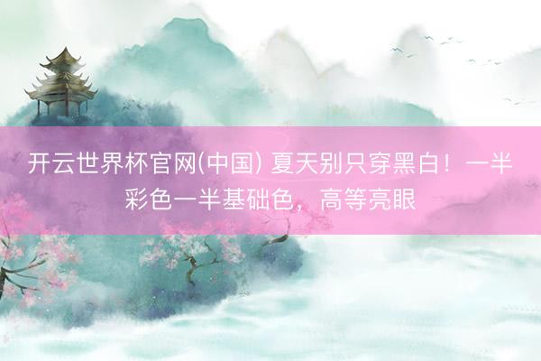 开云世界杯官网(中国) 夏天别只穿黑白！一半彩色一半基础色，高等亮眼