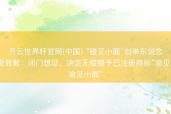 开云世界杯官网(中国) “碰见小面”创举东说念主宋奇致歉：闭门想愆，决定无偿赠予已注册商标“渝见小面”