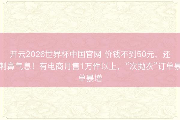 开云2026世界杯中国官网 价钱不到50元，还有刺鼻气息！有电商月售1万件以上，“次抛衣”订单暴增