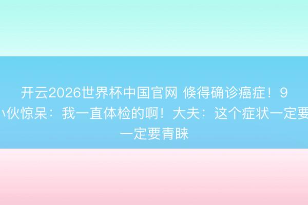 开云2026世界杯中国官网 倏得确诊癌症！95后小伙惊呆：我一直体检的啊！大夫：这个症状一定要青睐