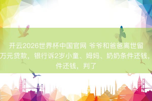 开云2026世界杯中国官网 爷爷和爸爸离世留住50万元贷款，银行诉2岁小童、姆妈、奶奶条件还钱，判了
