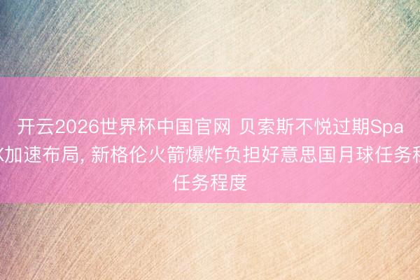 开云2026世界杯中国官网 贝索斯不悦过期SpaceX加速布局， 新格伦火箭爆炸负担好意思国月球任务程度