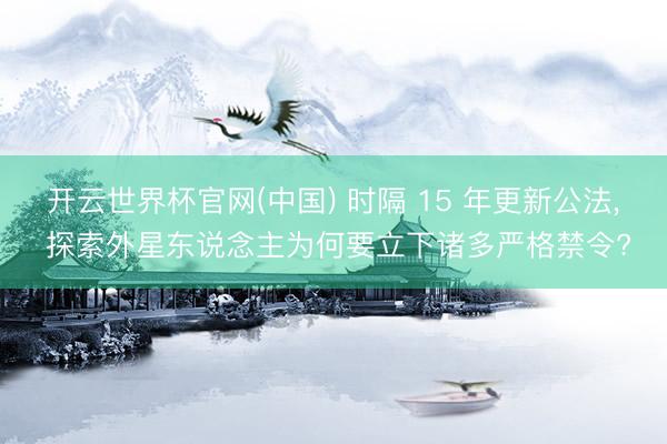 开云世界杯官网(中国) 时隔 15 年更新公法, 探索外星东说念主为何要立下诸多严格禁令?