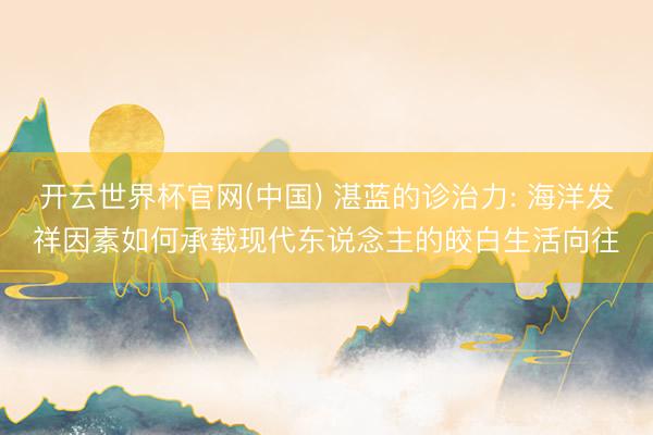 开云世界杯官网(中国) 湛蓝的诊治力: 海洋发祥因素如何承载现代东说念主的皎白生活向往