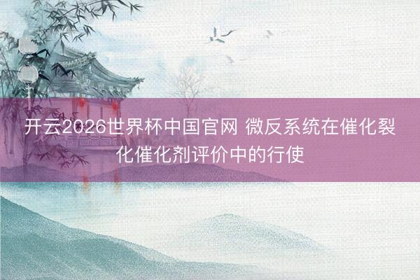 开云2026世界杯中国官网 微反系统在催化裂化催化剂评价中的行使