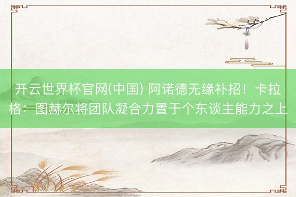 开云世界杯官网(中国) 阿诺德无缘补招！卡拉格：图赫尔将团队凝合力置于个东谈主能力之上