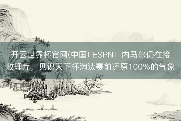 开云世界杯官网(中国) ESPN：内马尔仍在接收理疗，见识天下杯淘汰赛前还原100%的气象