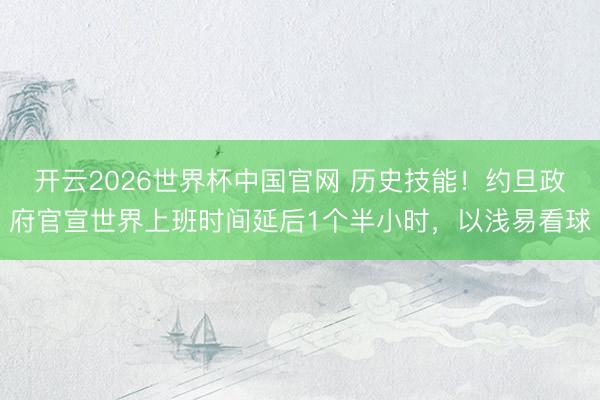 开云2026世界杯中国官网 历史技能！约旦政府官宣世界上班时间延后1个半小时，以浅易看球