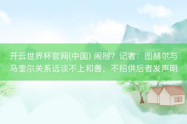 开云世界杯官网(中国) 闹掰？记者：图赫尔与马奎尔关系远谈不上和善，不招供后者发声明