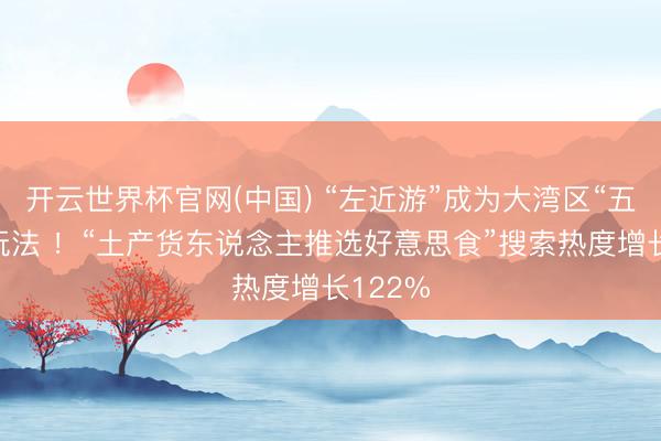 开云世界杯官网(中国) “左近游”成为大湾区“五一”新玩法 ！“土产货东说念主推选好意思食”搜索热度增长122%