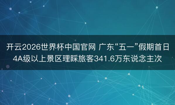 开云2026世界杯中国官网 广东“五一”假期首日4A级以上景区理睬旅客341.6万东说念主次