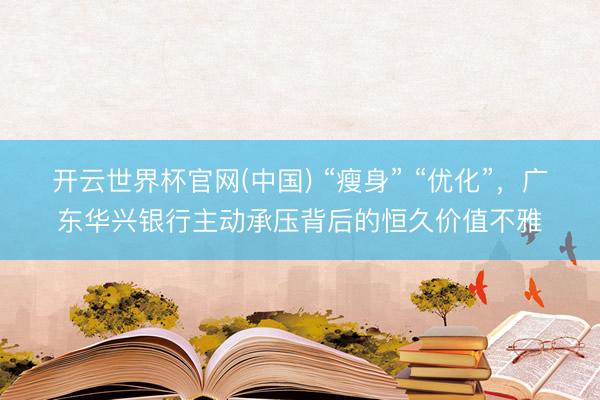 开云世界杯官网(中国) “瘦身” “优化”,广东华兴银行主动承压背后的恒久价值不雅