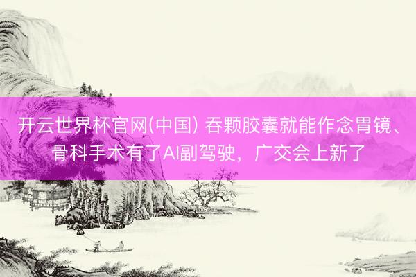 开云世界杯官网(中国) 吞颗胶囊就能作念胃镜、骨科手术有了AI副驾驶，广交会上新了