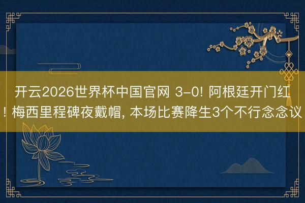 开云2026世界杯中国官网 3-0! 阿根廷开门红! 梅西里程碑夜戴帽， 本场比赛降生3个不行念念议
