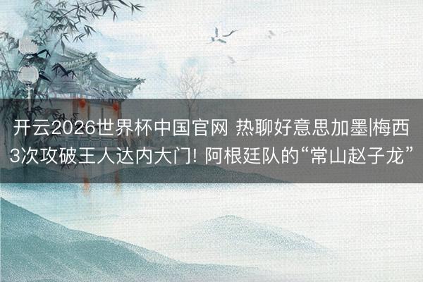 开云2026世界杯中国官网 热聊好意思加墨|梅西3次攻破王人达内大门! 阿根廷队的“常山赵子龙”