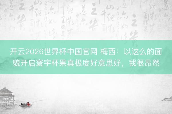 开云2026世界杯中国官网 梅西：以这么的面貌开启寰宇杯果真极度好意思好，我很昂然