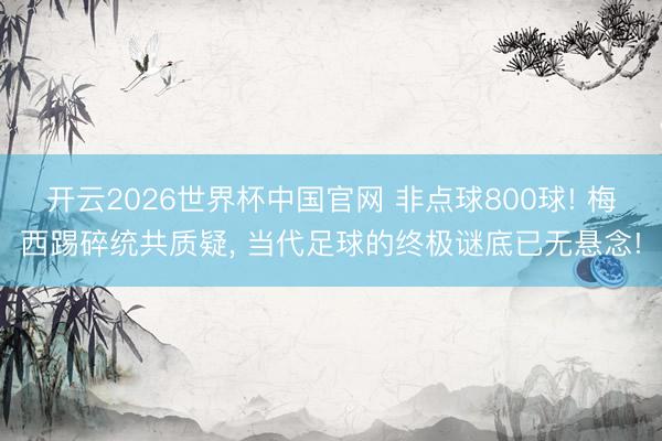 开云2026世界杯中国官网 非点球800球! 梅西踢碎统共质疑， 当代足球的终极谜底已无悬念!