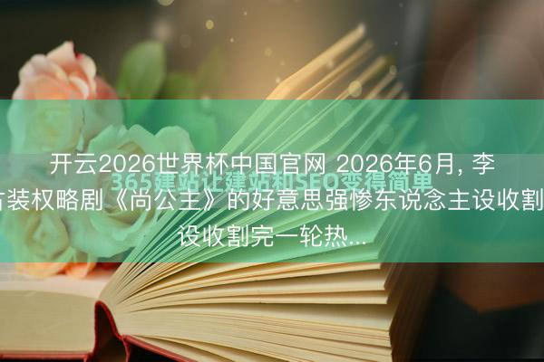 开云2026世界杯中国官网 2026年6月， 李昀锐刚凭古装权略剧《尚公主》的好意思强惨东说念主设收割完一轮热...