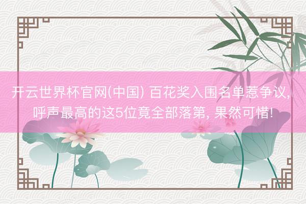 开云世界杯官网(中国) 百花奖入围名单惹争议， 呼声最高的这5位竟全部落第， 果然可惜!
