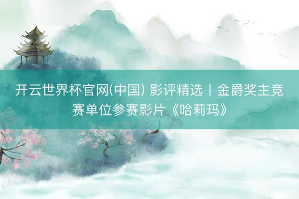 开云世界杯官网(中国) 影评精选丨金爵奖主竞赛单位参赛影片《哈莉玛》