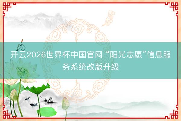 开云2026世界杯中国官网 “阳光志愿”信息服务系统改版升级