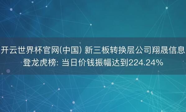 开云世界杯官网(中国) 新三板转换层公司翔晟信息登龙虎榜: 当日价钱振幅达到224.24%