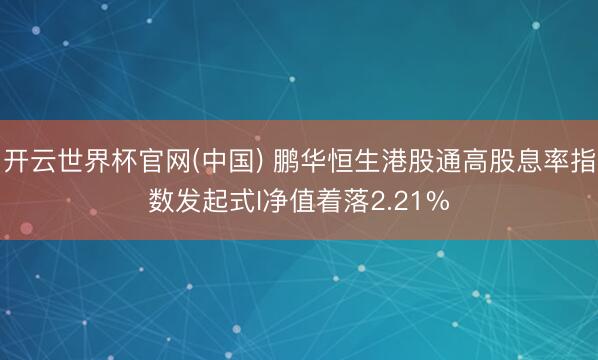 开云世界杯官网(中国) 鹏华恒生港股通高股息率指数发起式I净值着落2.21%
