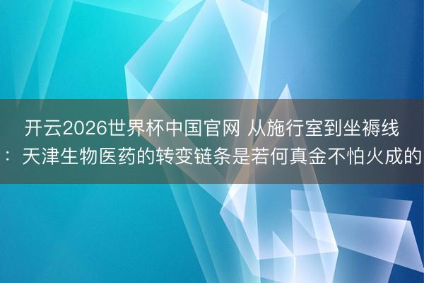 开云2026世界杯中国官网 从施行室到坐褥线：天津生物医药的转变链条是若何真金不怕火成的