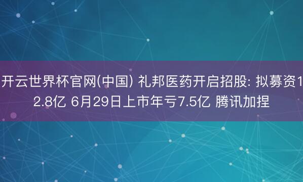 开云世界杯官网(中国) 礼邦医药开启招股: 拟募资12.8亿 6月29日上市年亏7.5亿 腾讯加捏