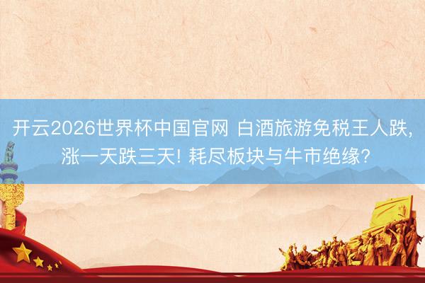 开云2026世界杯中国官网 白酒旅游免税王人跌， 涨一天跌三天! 耗尽板块与牛市绝缘?