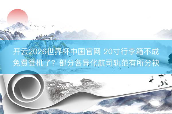 开云2026世界杯中国官网 20寸行李箱不成免费登机了？部分