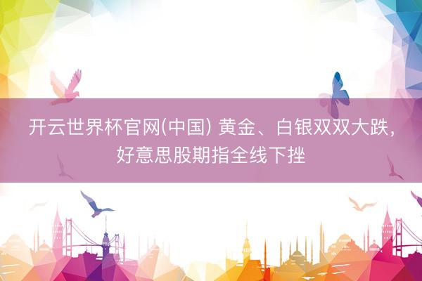 开云世界杯官网(中国) 黄金、白银双双大跌，好意思股期指全线