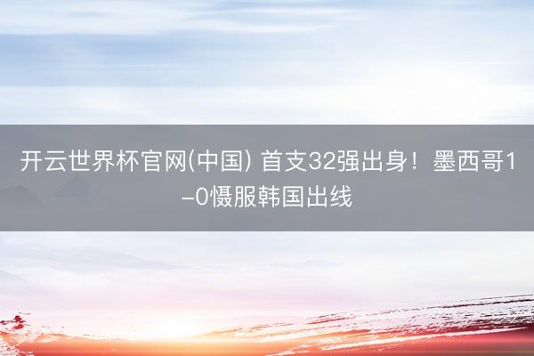 开云世界杯官网(中国) 首支32强出身！墨西哥1-0慑服韩国