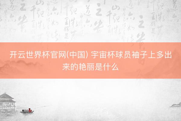 开云世界杯官网(中国) 宇宙杯球员袖子上多出来的艳丽是什么