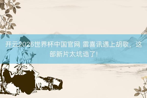 开云2026世界杯中国官网 雷喜讯遇上胡歌,这部新片太坑诰了!