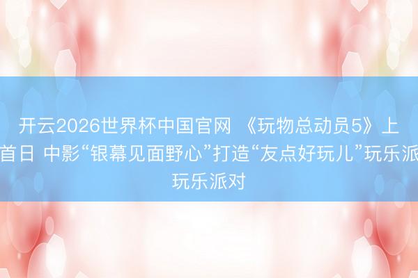 开云2026世界杯中国官网 《玩物总动员5》上映首日 中影“银幕见面野心”打造“友点好玩儿”玩乐派对
