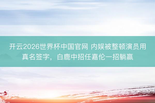 开云2026世界杯中国官网 内娱被整顿演员用真名签字,白鹿中招任嘉伦一招躺赢