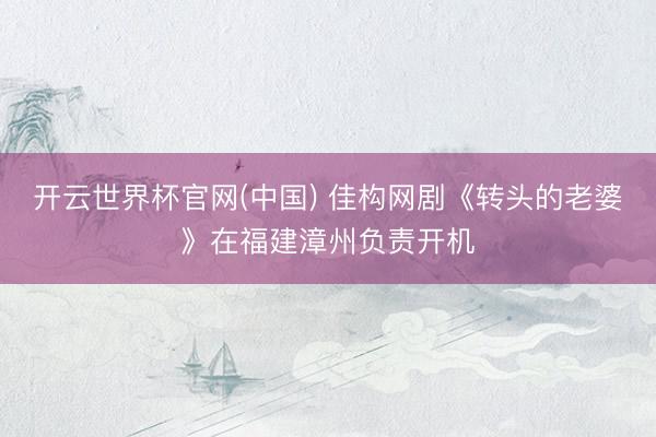 开云世界杯官网(中国) 佳构网剧《转头的老婆》在福建漳州负责开机