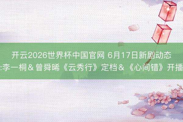 开云2026世界杯中国官网 6月17日新剧动态:李一桐&曾舜晞《云秀行》定档&《心间错》开播