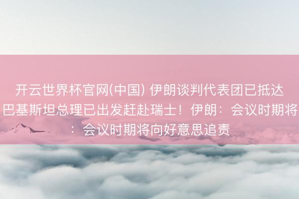 开云世界杯官网(中国) 伊朗谈判代表团已抵达瑞士,万斯、巴基斯坦总理已出发赶赴瑞士!伊朗:会议时期将向好意思追责
