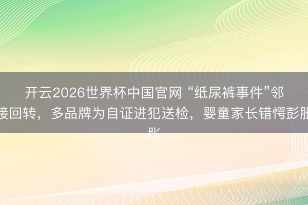 开云2026世界杯中国官网 “纸尿裤事件”邻接回转,多品牌为自证进犯送检,婴童家长错愕彭胀
