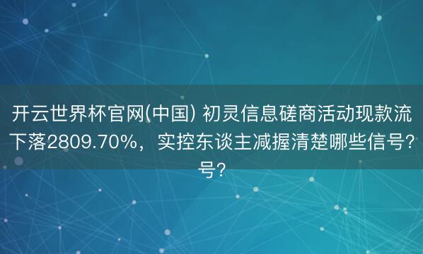 开云世界杯官网(中国) 初灵信息磋商活动现款流下落2809.70%,实控东谈主减握清楚哪些信号?