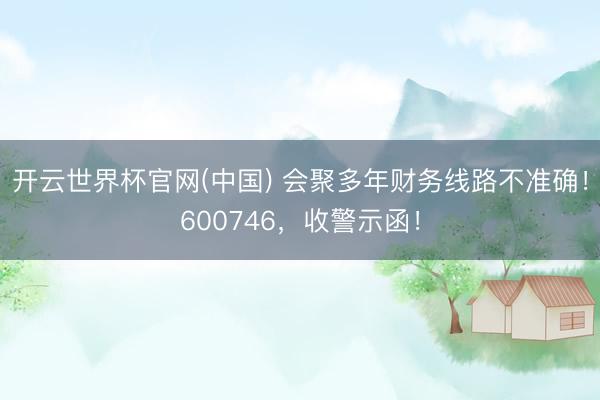 开云世界杯官网(中国) 会聚多年财务线路不准确！600746