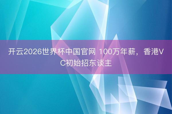 开云2026世界杯中国官网 100万年薪，香港VC初始招东谈