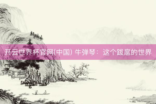 开云世界杯官网(中国) 牛弹琴：这个跋扈的世界
